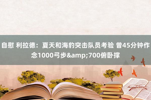 自慰 利拉德：夏天和海豹突击队员考验 曾45分钟作念1000弓步&700俯卧撑