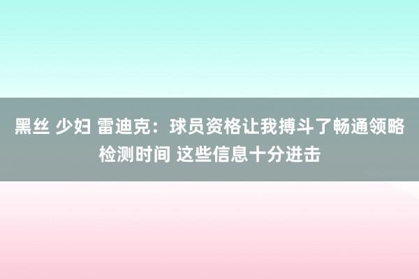 黑丝 少妇 雷迪克：球员资格让我搏斗了畅通领略检测时间 这些信息十分进击