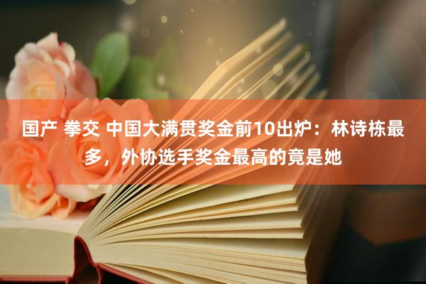 国产 拳交 中国大满贯奖金前10出炉：林诗栋最多，外协选手奖金最高的竟是她