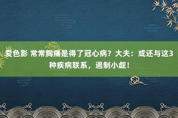 爱色影 常常胸痛是得了冠心病？大夫：或还与这3种疾病联系，遏制小觑！