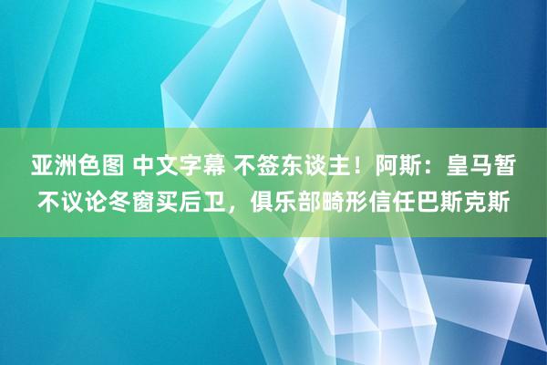 亚洲色图 中文字幕 不签东谈主！阿斯：皇马暂不议论冬窗买后卫，俱乐部畸形信任巴斯克斯