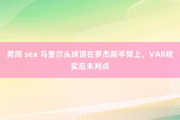 男同 sex 马奎尔头球顶在罗杰斯手臂上，VAR核实后未判点