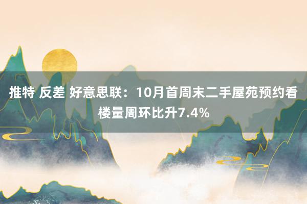 推特 反差 好意思联：10月首周末二手屋苑预约看楼量周环比升7.4%