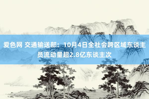 爱色网 交通输送部：10月4日全社会跨区域东谈主员流动量超2.8亿东谈主次