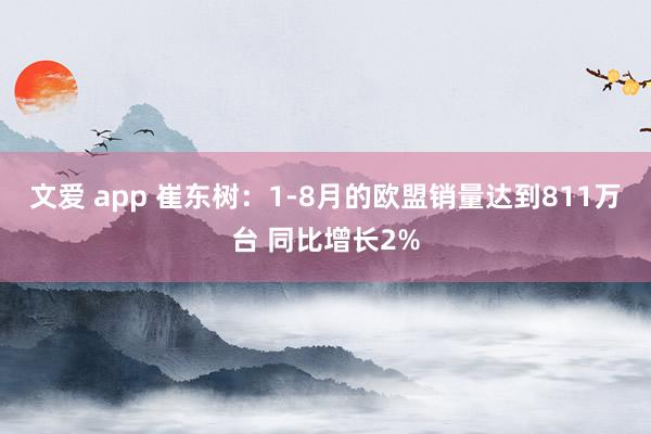 文爱 app 崔东树：1-8月的欧盟销量达到811万台 同比增长2%