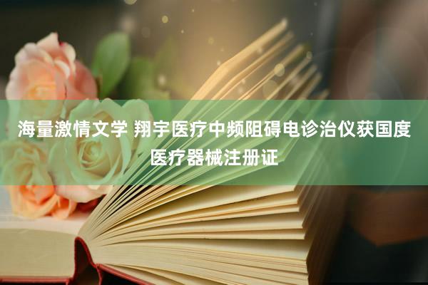 海量激情文学 翔宇医疗中频阻碍电诊治仪获国度医疗器械注册证