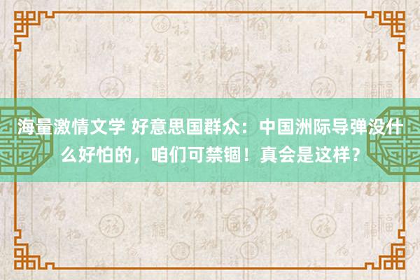 海量激情文学 好意思国群众：中国洲际导弹没什么好怕的，咱们可禁锢！真会是这样？