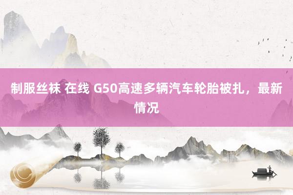 制服丝袜 在线 G50高速多辆汽车轮胎被扎，最新情况