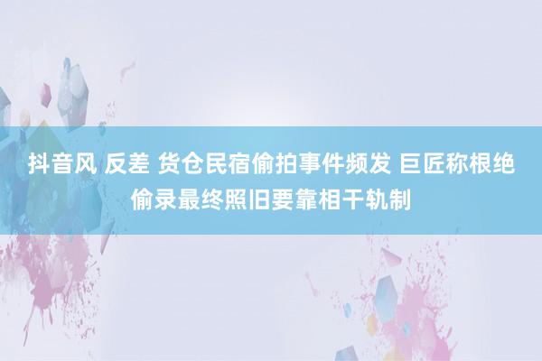 抖音风 反差 货仓民宿偷拍事件频发 巨匠称根绝偷录最终照旧要靠相干轨制