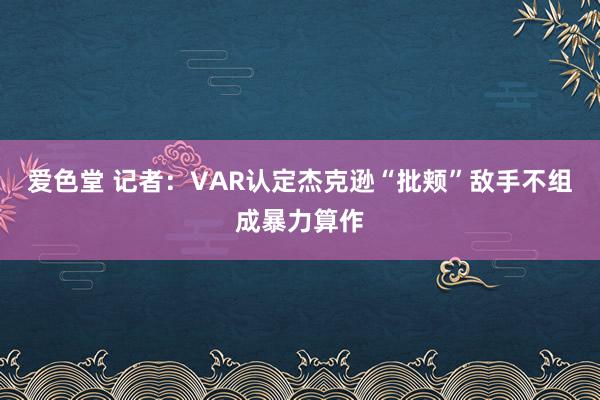 爱色堂 记者：VAR认定杰克逊“批颊”敌手不组成暴力算作