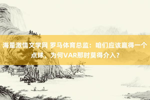 海量激情文学网 罗马体育总监：咱们应该赢得一个点球，为何VAR那时莫得介入？