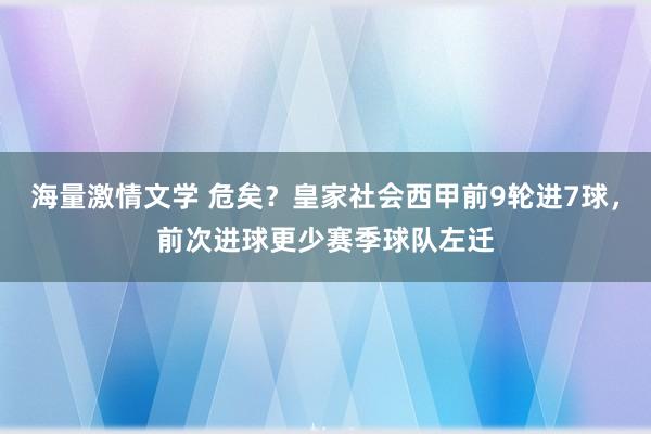 海量激情文学 危矣？皇家社会西甲前9轮进7球，前次进球更少赛季球队左迁