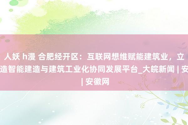 人妖 h漫 合肥经开区：互联网想维赋能建筑业，立异打造智能建造与建筑工业化协同发展平台_大皖新闻 |