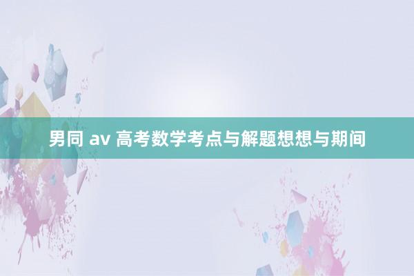 男同 av 高考数学考点与解题想想与期间