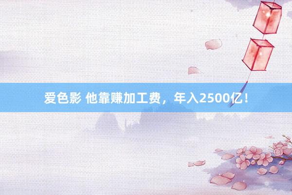 爱色影 他靠赚加工费，年入2500亿！