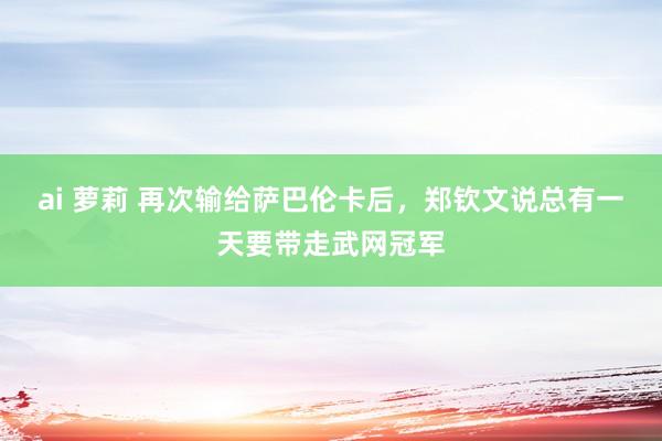 ai 萝莉 再次输给萨巴伦卡后，郑钦文说总有一天要带走武网冠军