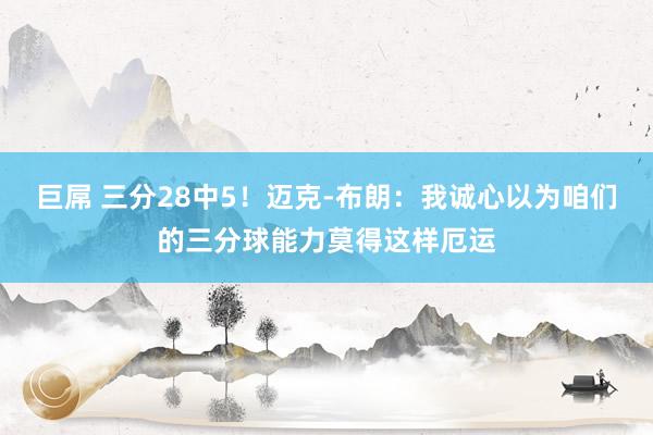 巨屌 三分28中5！迈克-布朗：我诚心以为咱们的三分球能力莫得这样厄运