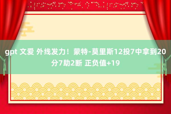 gpt 文爱 外线发力！蒙特-莫里斯12投7中拿到20分7助2断 正负值+19