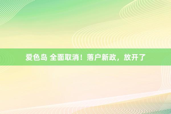 爱色岛 全面取消！落户新政，放开了