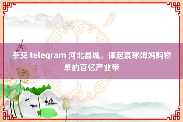 拳交 telegram 河北县城，撑起寰球姆妈购物单的百亿产业带