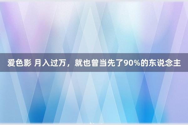 爱色影 月入过万，就也曾当先了90%的东说念主