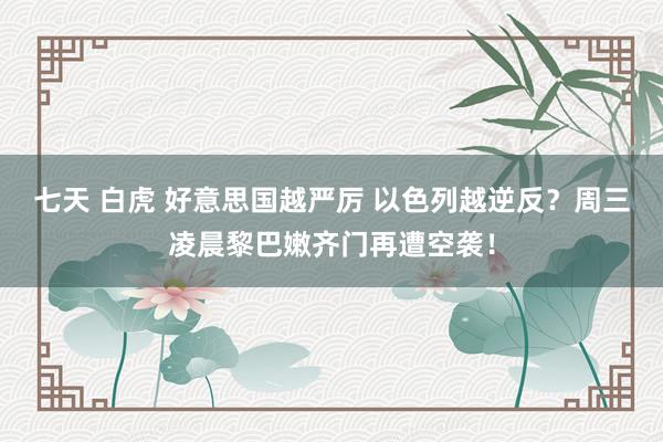 七天 白虎 好意思国越严厉 以色列越逆反？周三凌晨黎巴嫩齐门再遭空袭！