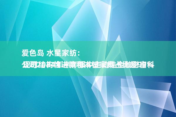 爱色岛 水星家纺：
公司2024年半年报中走动性金融财富科现时结构性进款和本旨家具占比超99%