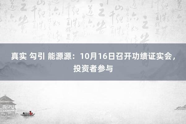 真实 勾引 能源源：10月16日召开功绩证实会，投资者参与