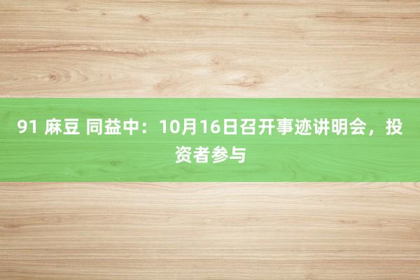 91 麻豆 同益中：10月16日召开事迹讲明会，投资者参与