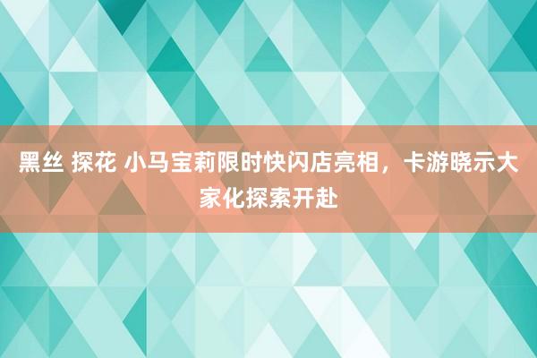 黑丝 探花 小马宝莉限时快闪店亮相，卡游晓示大家化探索开赴