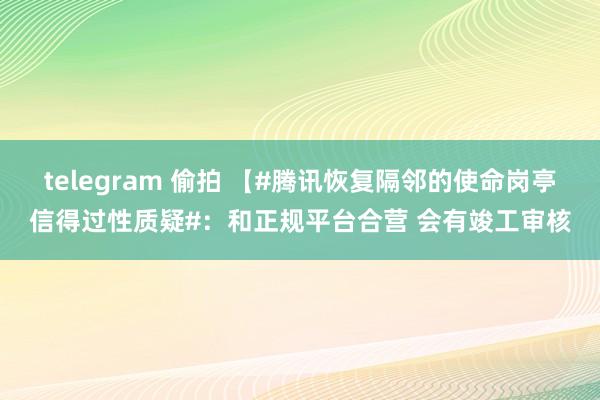 telegram 偷拍 【#腾讯恢复隔邻的使命岗亭信得过性质疑#：和正规平台合营 会有竣工审核