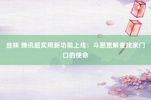 丝袜 腾讯超实用新功能上线：斗胆宽解查找家门口的使命