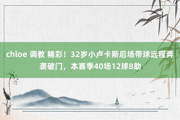 chloe 调教 精彩！32岁小卢卡斯后场带球远程奔袭破门，本赛季40场12球8助