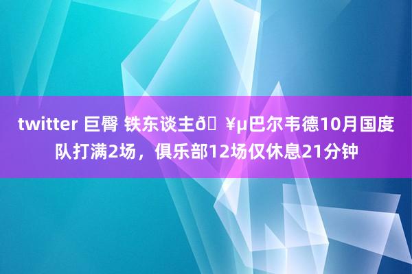 twitter 巨臀 铁东谈主🥵巴尔韦德10月国度队打满2场，俱乐部12场仅休息21分钟