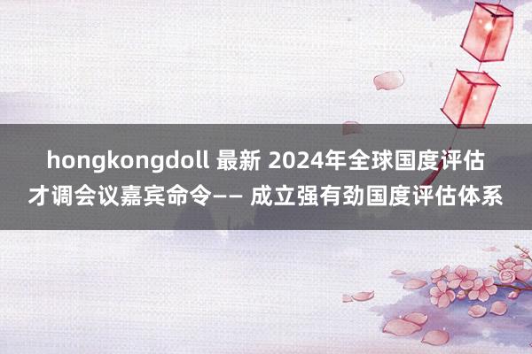 hongkongdoll 最新 2024年全球国度评估才调会议嘉宾命令—— 成立强有劲国度评估体系