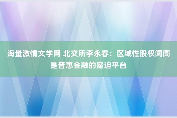 海量激情文学网 北交所李永春：区域性股权阛阓是普惠金融的蹙迫平台