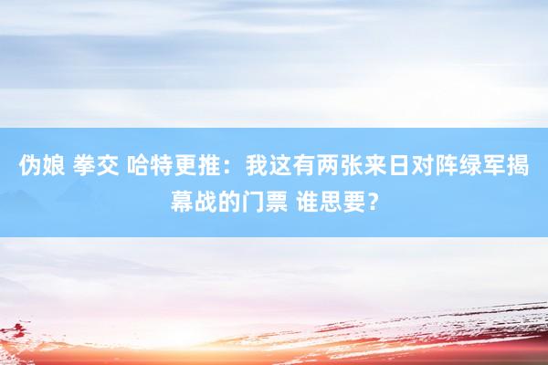 伪娘 拳交 哈特更推：我这有两张来日对阵绿军揭幕战的门票 谁思要？