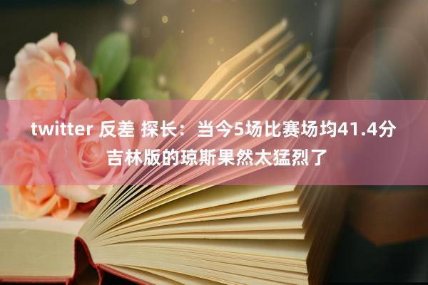 twitter 反差 探长：当今5场比赛场均41.4分 吉林版的琼斯果然太猛烈了