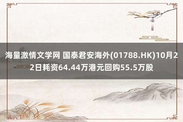 海量激情文学网 国泰君安海外(01788.HK)10月22日耗资64.44万港元回购55.5万股