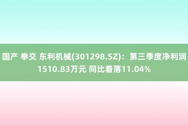 国产 拳交 东利机械(301298.SZ)：第三季度净利润1510.83万元 同比着落11.04%