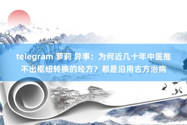 telegram 萝莉 异事：为何近几十年中医推不出枢纽转换的经方？都是沿用古方治病