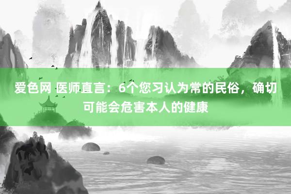 爱色网 医师直言：6个您习认为常的民俗，确切可能会危害本人的健康