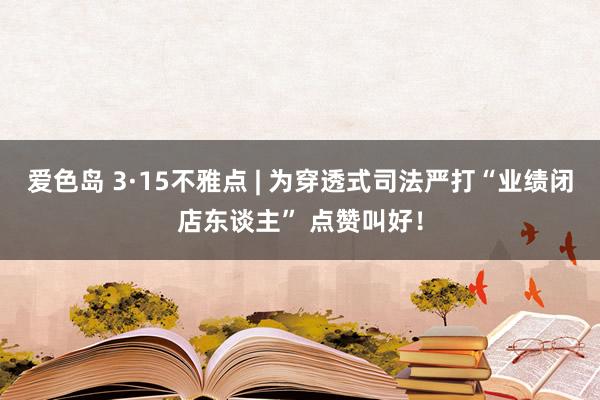 爱色岛 3·15不雅点 | 为穿透式司法严打“业绩闭店东谈主” 点赞叫好！