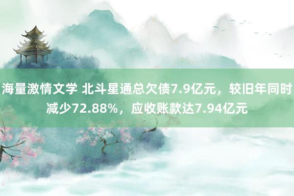 海量激情文学 北斗星通总欠债7.9亿元，较旧年同时减少72.88%，应收账款达7.94亿元