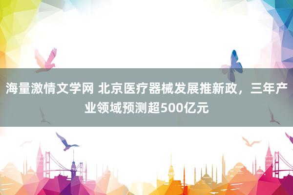 海量激情文学网 北京医疗器械发展推新政，三年产业领域预测超500亿元