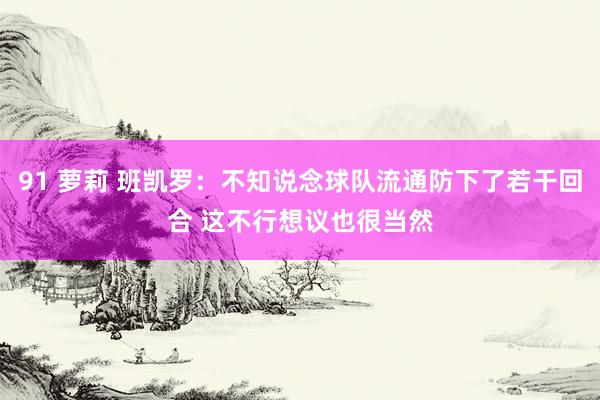 91 萝莉 班凯罗：不知说念球队流通防下了若干回合 这不行想议也很当然