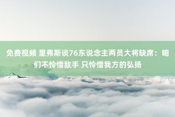 免费视频 里弗斯谈76东说念主两员大将缺席：咱们不怜惜敌手 只怜惜我方的弘扬