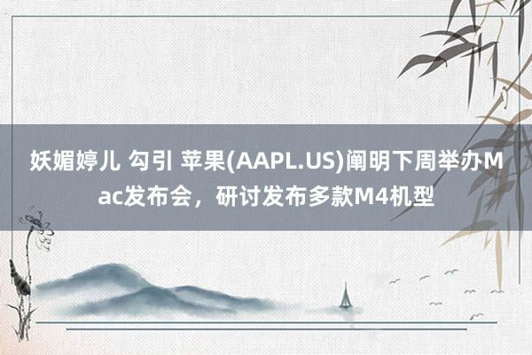 妖媚婷儿 勾引 苹果(AAPL.US)阐明下周举办Mac发布会，研讨发布多款M4机型