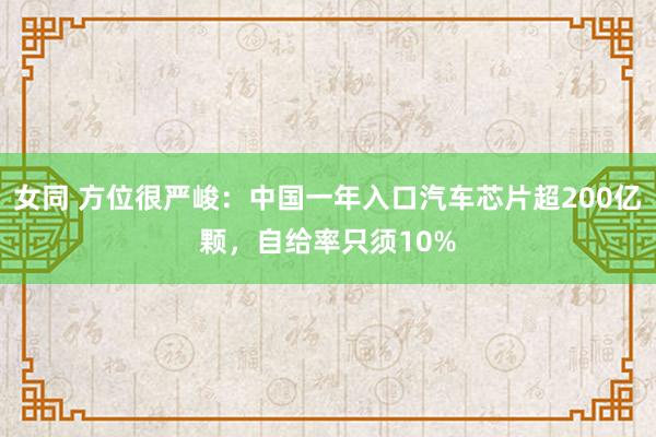 女同 方位很严峻：中国一年入口汽车芯片超200亿颗，自给率只须10%