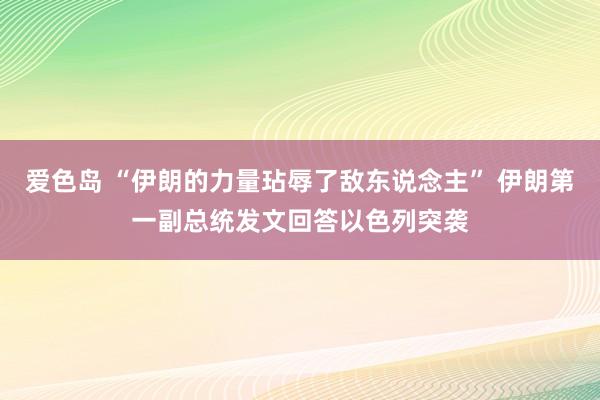 爱色岛 “伊朗的力量玷辱了敌东说念主” 伊朗第一副总统发文回答以色列突袭